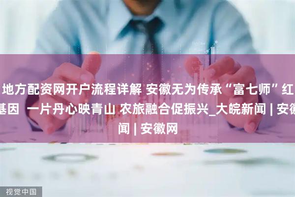地方配资网开户流程详解 安徽无为传承“富七师”红色基因  一片丹心映青山 农旅融合促振兴_大皖新闻 | 安徽网