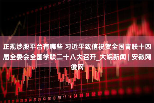正规炒股平台有哪些 习近平致信祝贺全国青联十四届全委会全国学联二十八大召开_大皖新闻 | 安徽网