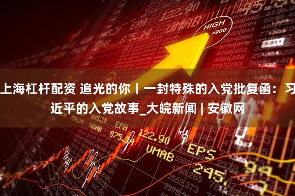 上海杠杆配资 追光的你丨一封特殊的入党批复函：习近平的入党故事_大皖新闻 | 安徽网
