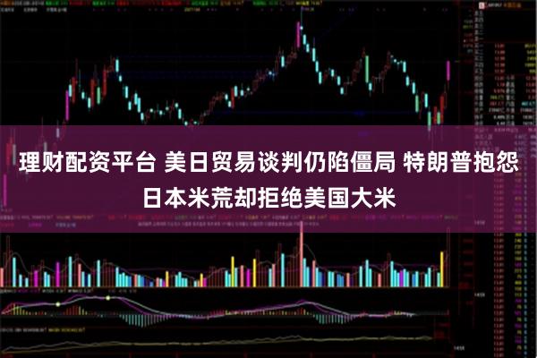 理财配资平台 美日贸易谈判仍陷僵局 特朗普抱怨日本米荒却拒绝美国大米