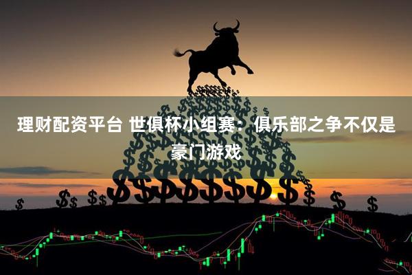 理财配资平台 世俱杯小组赛：俱乐部之争不仅是豪门游戏